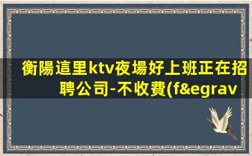 衡陽這里ktv夜場好上班正在招聘公司-不收費(fèi)-KTV求職快速