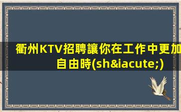 衢州KTV招聘讓你在工作中更加自由時(shí)尚