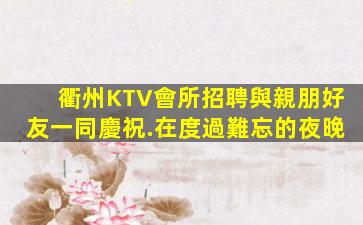 衢州KTV會所招聘與親朋好友一同慶祝.在度過難忘的夜晚