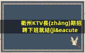 衢州KTV長(zhǎng)期招聘下班就結(jié)