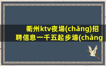 衢州ktv夜場(chǎng)招聘信息一千五起步場(chǎng)待遇本市好