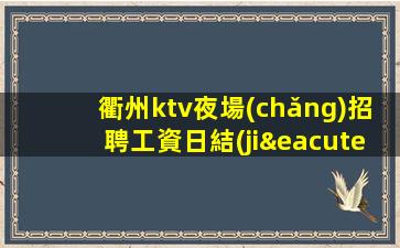 衢州ktv夜場(chǎng)招聘工資日結(jié)靠譜團(tuán)隊(duì)請(qǐng)選擇我們