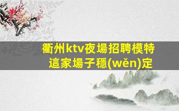 衢州ktv夜場招聘模特這家場子穩(wěn)定
