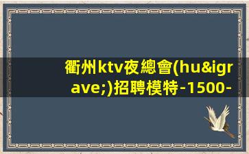 衢州ktv夜總會(huì)招聘模特-1500-2000高端KTV-一切