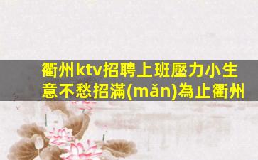 衢州ktv招聘上班壓力小生意不愁招滿(mǎn)為止衢州