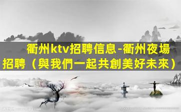衢州ktv招聘信息-衢州夜場招聘（與我們一起共創美好未來）