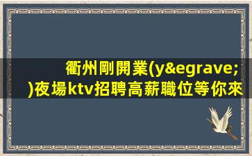 衢州剛開業(yè)夜場ktv招聘高薪職位等你來加入