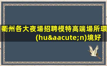 衢州各大夜場招聘模特高端場所環(huán)境好