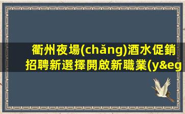 衢州夜場(chǎng)酒水促銷招聘新選擇開啟新職業(yè)之路