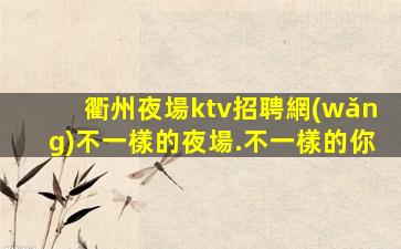 衢州夜場ktv招聘網(wǎng)不一樣的夜場.不一樣的你