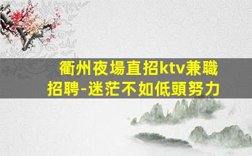 衢州夜場直招ktv兼職招聘-迷茫不如低頭努力