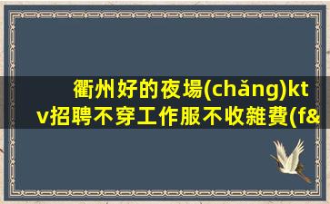 衢州好的夜場(chǎng)ktv招聘不穿工作服不收雜費(fèi)