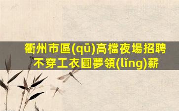 衢州市區(qū)高檔夜場招聘不穿工衣圓夢領(lǐng)薪