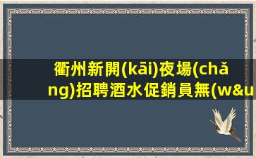 衢州新開(kāi)夜場(chǎng)招聘酒水促銷員無(wú)管理費(fèi)無(wú)雜費(fèi)