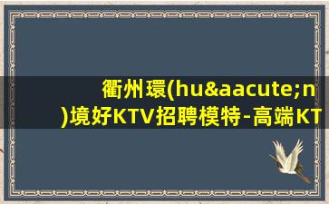衢州環(huán)境好KTV招聘模特-高端KTV招聘新人負(fù)責(zé)到底