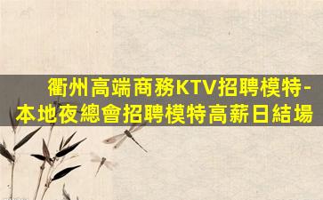 衢州高端商務KTV招聘模特-本地夜總會招聘模特高薪日結場
