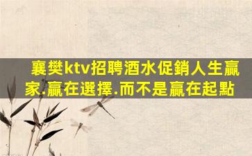 襄樊ktv招聘酒水促銷人生贏家.贏在選擇.而不是贏在起點