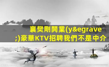 襄樊剛開業(yè)豪華KTV招聘我們不是中介