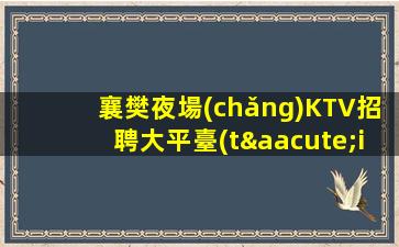 襄樊夜場(chǎng)KTV招聘大平臺(tái)好上班公司直招日結(jié)