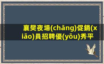 襄樊夜場(chǎng)促銷(xiāo)員招聘優(yōu)秀平臺(tái)任你飛.待遇優(yōu)厚.嚴(yán)重缺人！