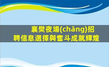 襄樊夜場(chǎng)招聘信息選擇與奮斗成就輝煌