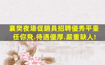 襄樊夜場促銷員招聘優秀平臺任你飛.待遇優厚.嚴重缺人!