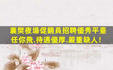 襄樊夜場促銷員招聘優秀平臺任你飛.待遇優厚.嚴重缺人！