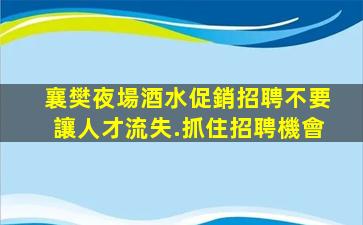 襄樊夜場酒水促銷招聘不要讓人才流失.抓住招聘機會