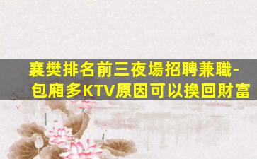 襄樊排名前三夜場招聘兼職-包廂多KTV原因可以換回財富