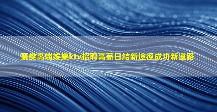 襄樊高端娛樂ktv招聘高薪日結新途徑成功新道路