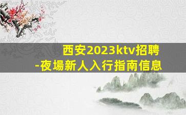 西安2023ktv招聘-夜場新人入行指南信息