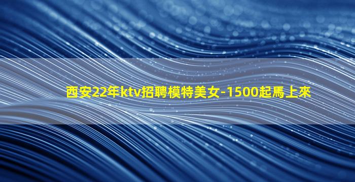 西安22年ktv招聘模特美女-1500起馬上來