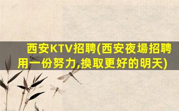 西安KTV招聘(西安夜場招聘用一份努力,換取更好的明天)