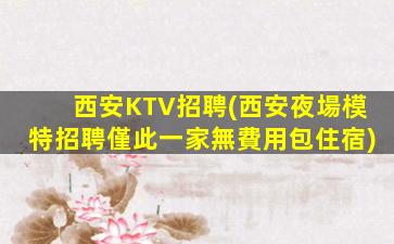 西安KTV招聘(西安夜場模特招聘僅此一家無費用包住宿)