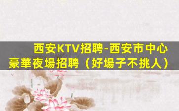 西安KTV招聘-西安市中心豪華夜場招聘（好場子不挑人）