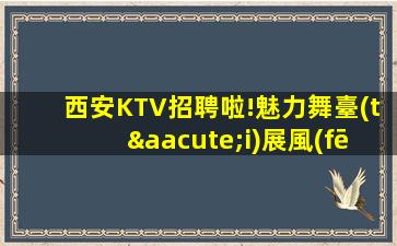 西安KTV招聘啦!魅力舞臺(tái)展風(fēng)采,鑄就輝煌人生之路