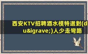 西安KTV招聘酒水模特選對(duì)人少走彎路氣住