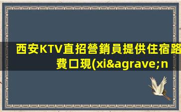 西安KTV直招營銷員提供住宿路費口現(xiàn)