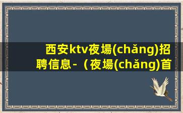 西安ktv夜場(chǎng)招聘信息-（夜場(chǎng)首選地）日結(jié)1500起
