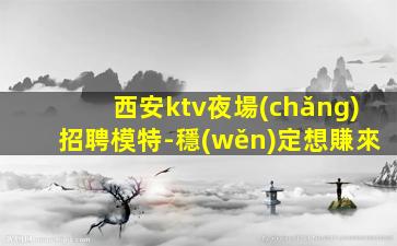 西安ktv夜場(chǎng)招聘模特-穩(wěn)定想賺來