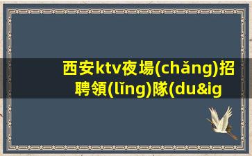 西安ktv夜場(chǎng)招聘領(lǐng)隊(duì)直招-提供住宿無(wú)雜費(fèi)