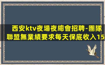 西安ktv夜場夜總會招聘-團隊聯盟無業績要求每天保底收入15