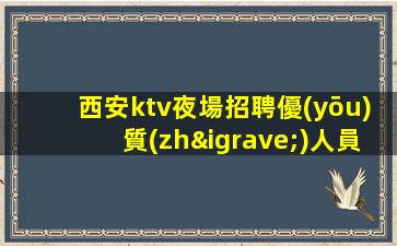 西安ktv夜場招聘優(yōu)質(zhì)人員-生意巨好當(dāng)天結(jié)無壓力