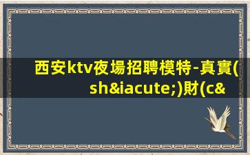 西安ktv夜場招聘模特-真實(shí)財(cái)富信息就在眼前