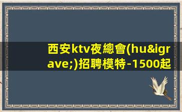 西安ktv夜總會(huì)招聘模特-1500起步場所等到后一個(gè)女孩下班