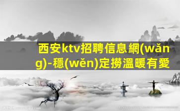 西安ktv招聘信息網(wǎng)-穩(wěn)定撈溫暖有愛