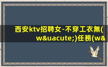 西安ktv招聘女-不穿工衣無(wú)任務(wù)