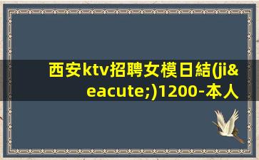 西安ktv招聘女模日結(jié)1200-本人客源好帶你高收入