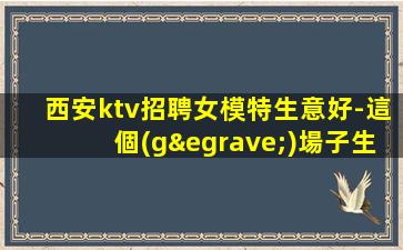 西安ktv招聘女模特生意好-這個(gè)場子生意好