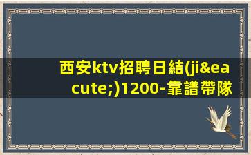 西安ktv招聘日結(jié)1200-靠譜帶隊(duì)來(lái)去自由每天都能上班